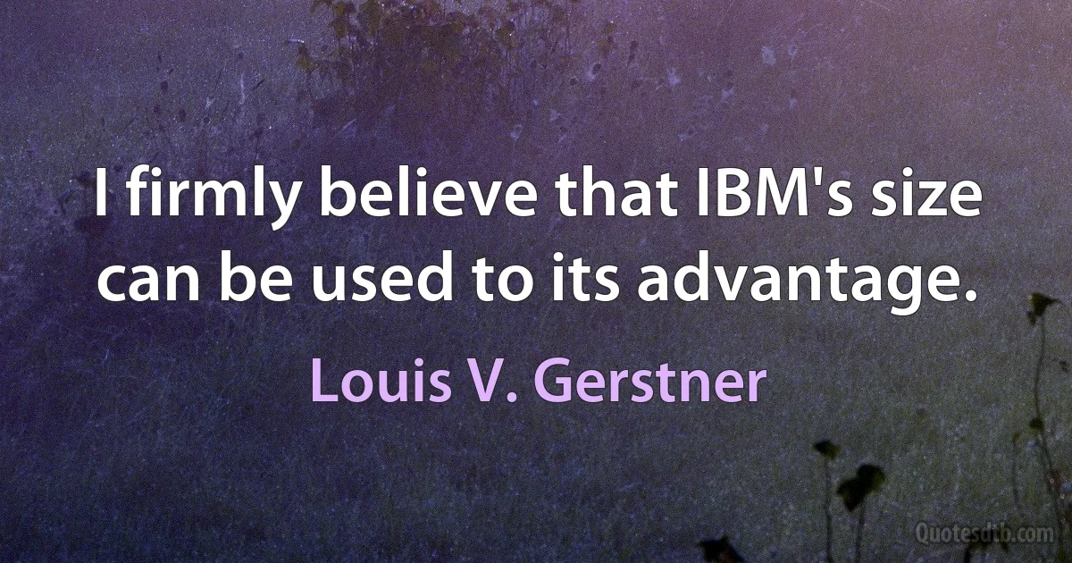 I firmly believe that IBM's size can be used to its advantage. (Louis V. Gerstner)