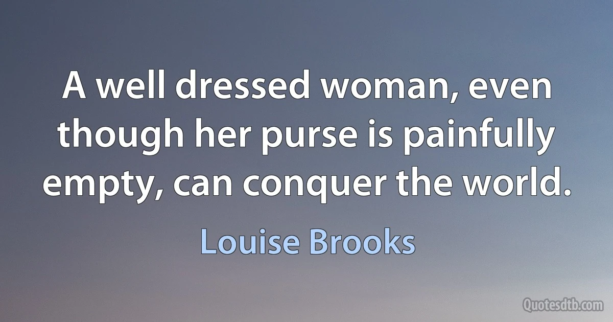 A well dressed woman, even though her purse is painfully empty, can conquer the world. (Louise Brooks)