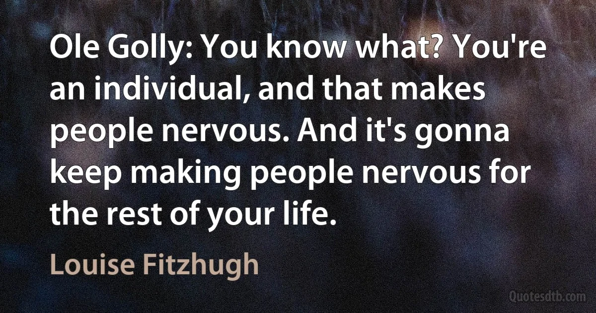 Ole Golly: You know what? You're an individual, and that makes people nervous. And it's gonna keep making people nervous for the rest of your life. (Louise Fitzhugh)