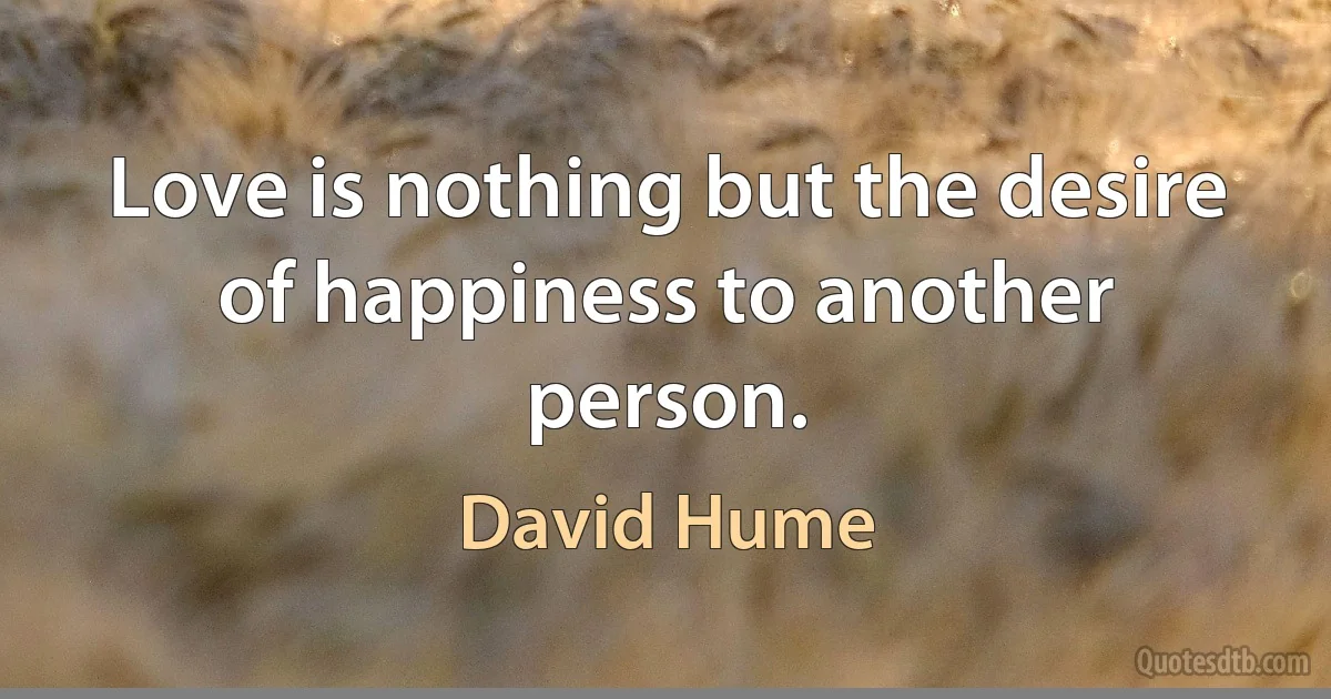 Love is nothing but the desire of happiness to another person. (David Hume)