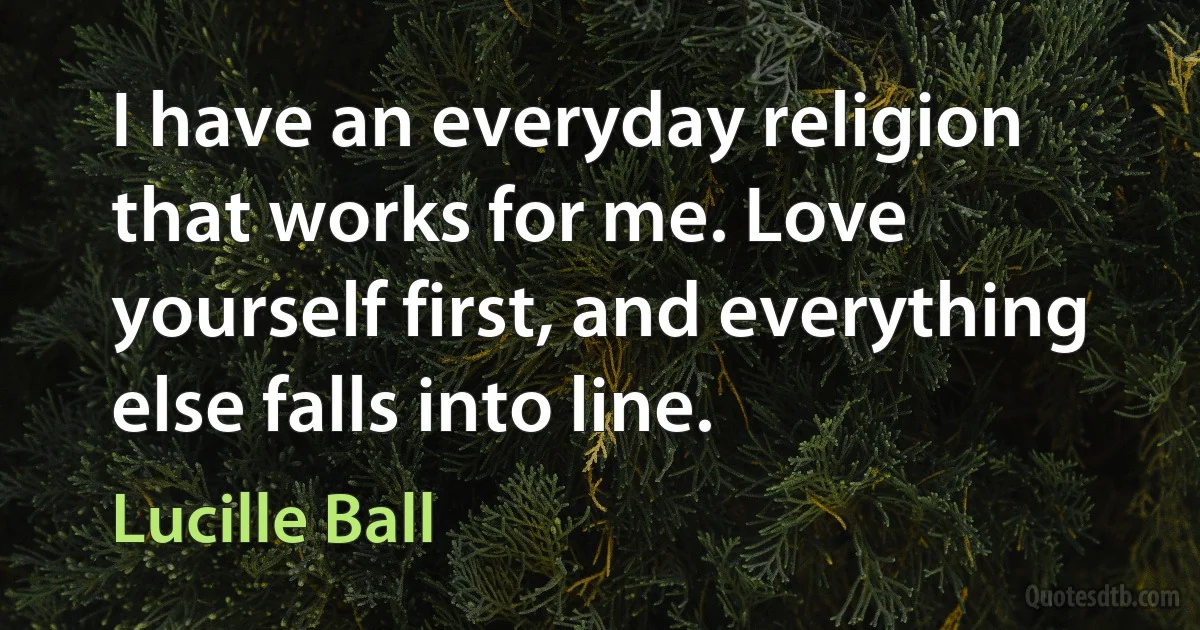 I have an everyday religion that works for me. Love yourself first, and everything else falls into line. (Lucille Ball)