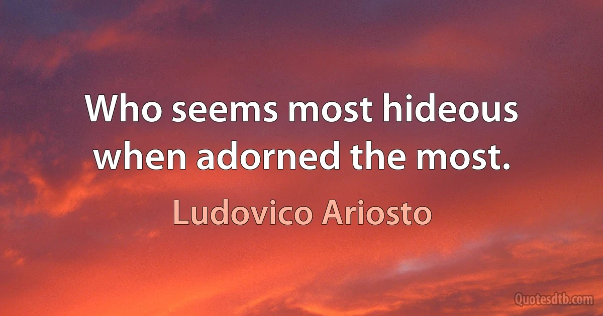 Who seems most hideous when adorned the most. (Ludovico Ariosto)