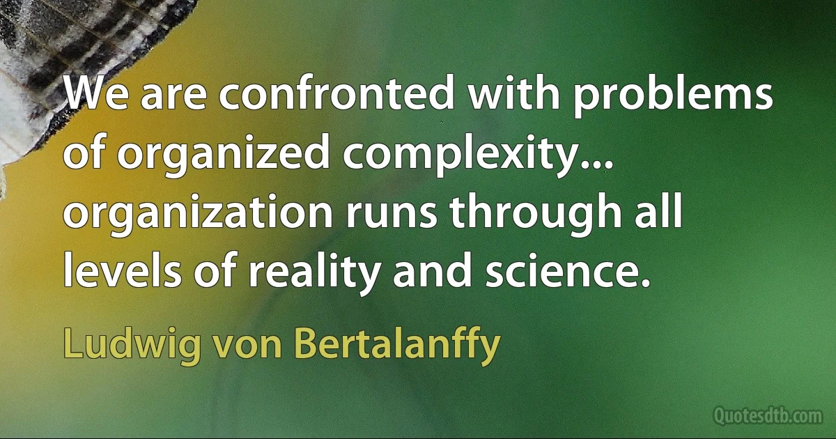 We are confronted with problems of organized complexity... organization runs through all levels of reality and science. (Ludwig von Bertalanffy)