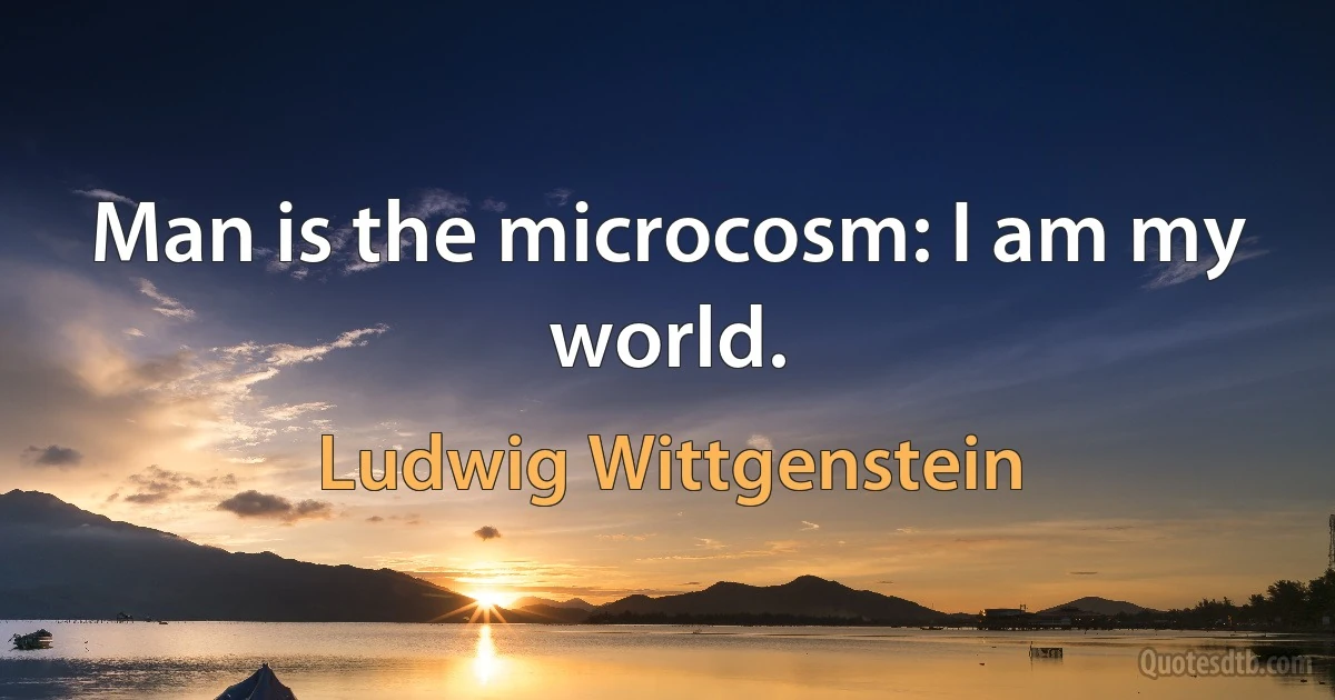 Man is the microcosm: I am my world. (Ludwig Wittgenstein)