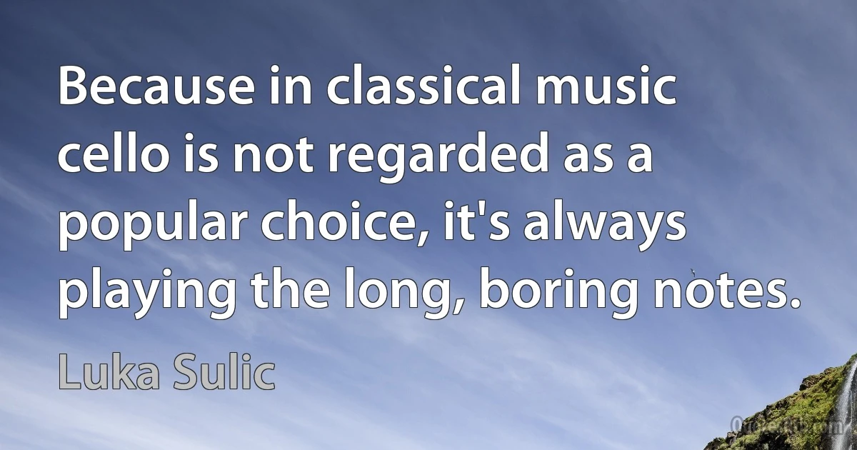 Because in classical music cello is not regarded as a popular choice, it's always playing the long, boring notes. (Luka Sulic)