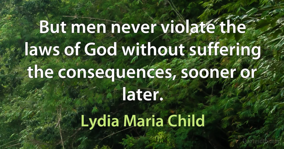 But men never violate the laws of God without suffering the consequences, sooner or later. (Lydia Maria Child)