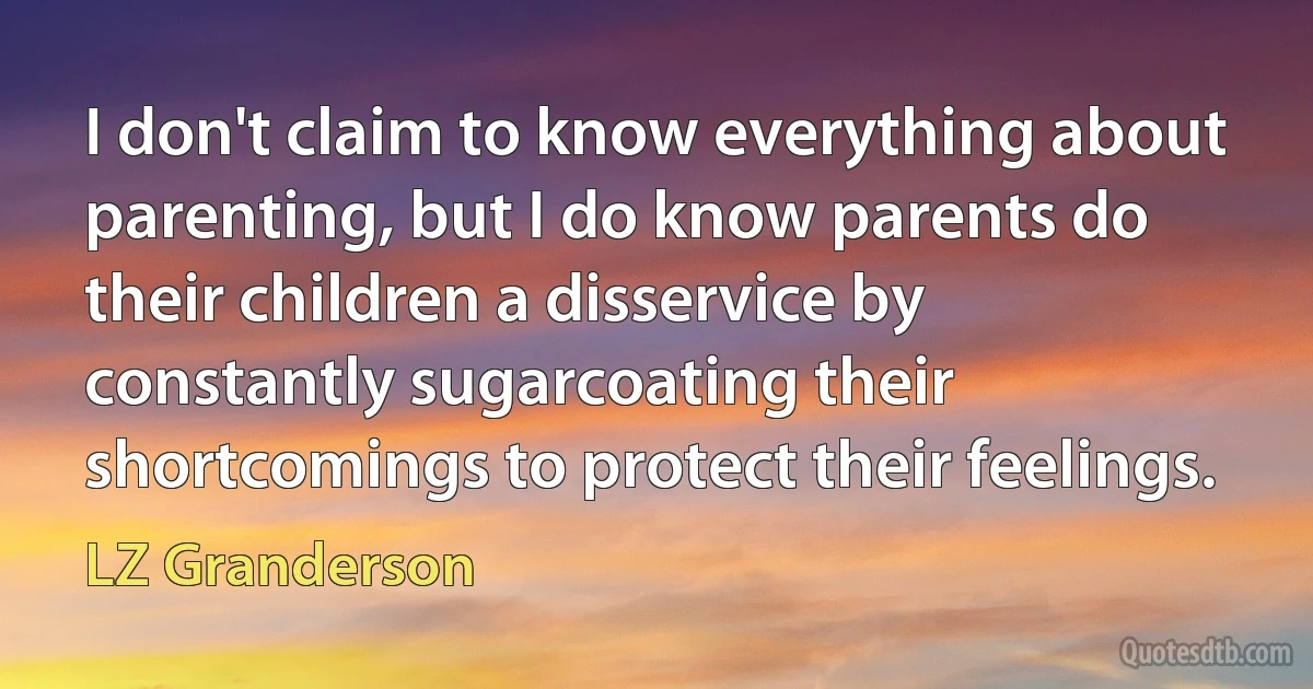 I don't claim to know everything about parenting, but I do know parents do their children a disservice by constantly sugarcoating their shortcomings to protect their feelings. (LZ Granderson)