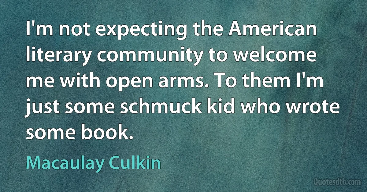 I'm not expecting the American literary community to welcome me with open arms. To them I'm just some schmuck kid who wrote some book. (Macaulay Culkin)