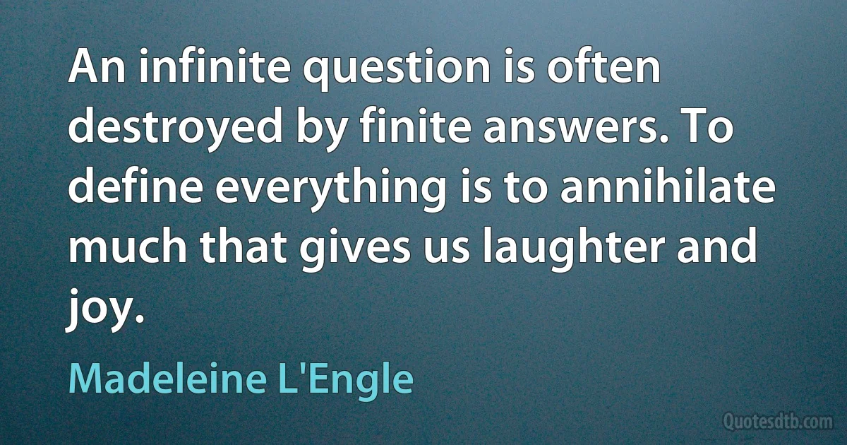 An infinite question is often destroyed by finite answers. To define everything is to annihilate much that gives us laughter and joy. (Madeleine L'Engle)