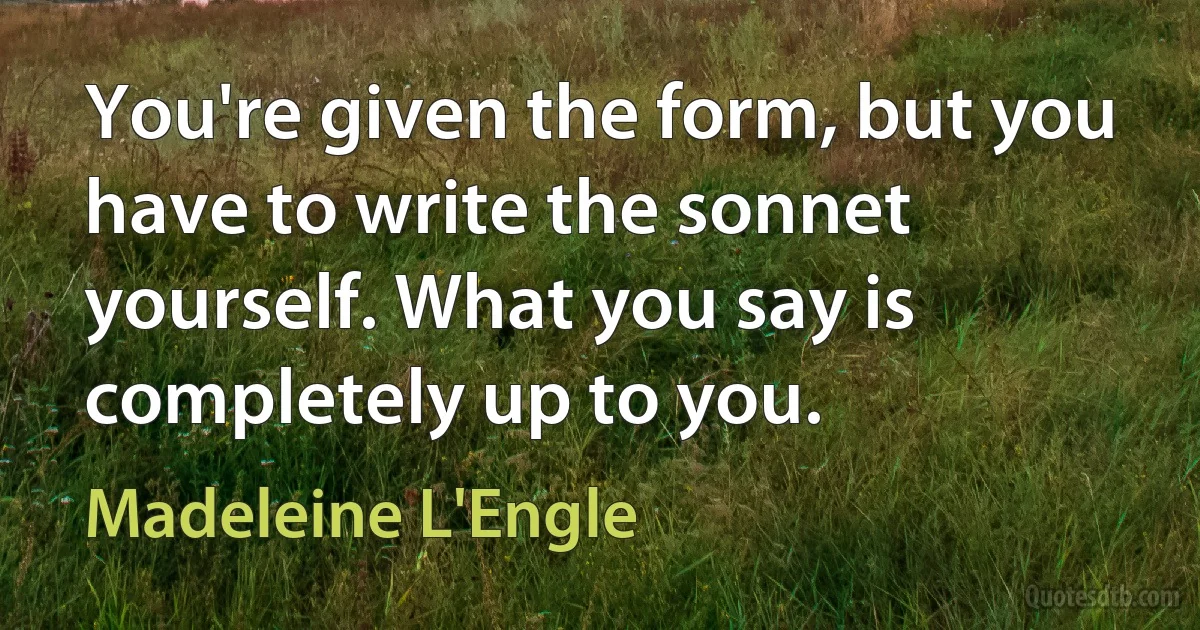 You're given the form, but you have to write the sonnet yourself. What you say is completely up to you. (Madeleine L'Engle)