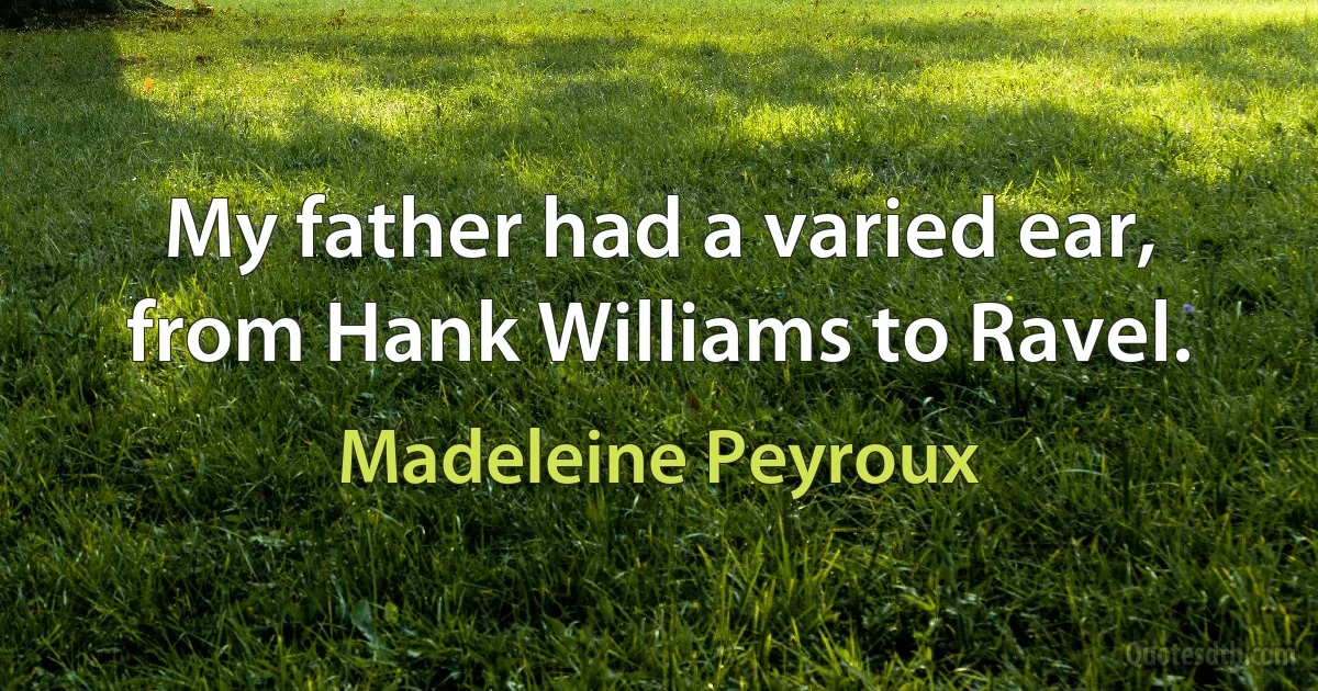 My father had a varied ear, from Hank Williams to Ravel. (Madeleine Peyroux)