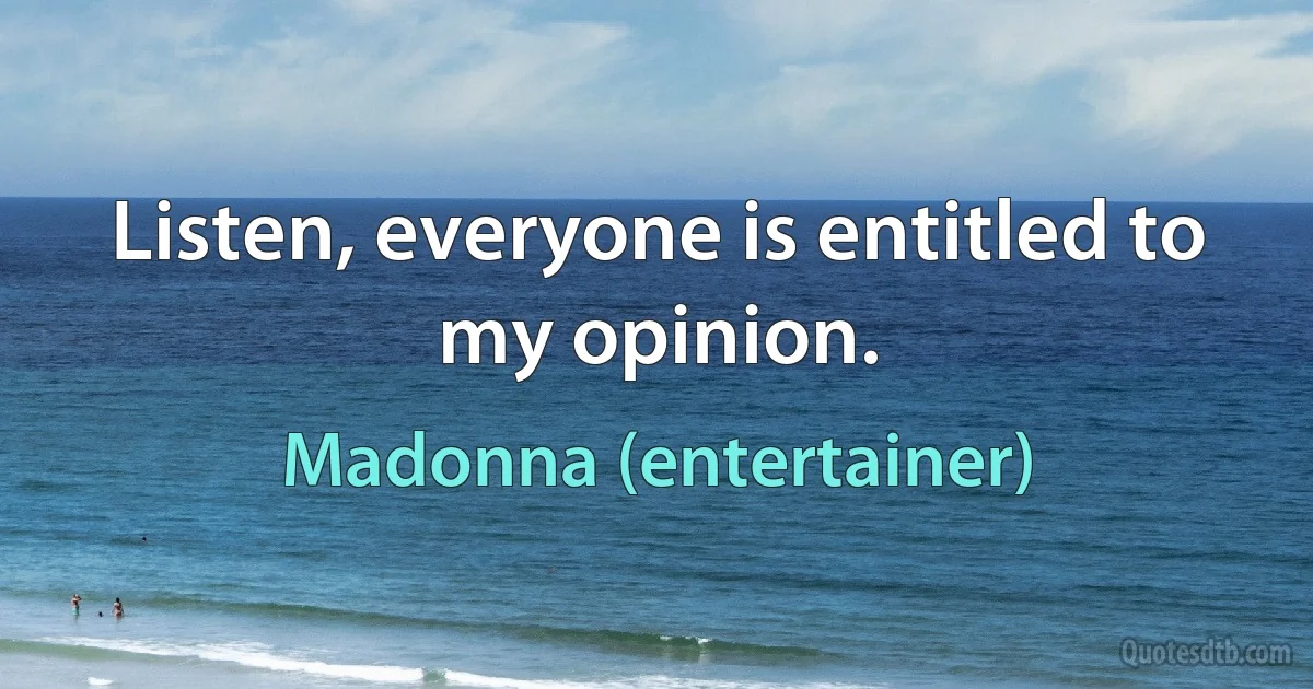 Listen, everyone is entitled to my opinion. (Madonna (entertainer))