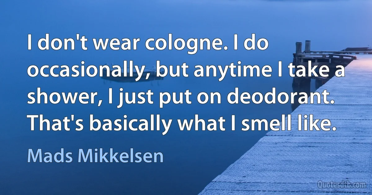 I don't wear cologne. I do occasionally, but anytime I take a shower, I just put on deodorant. That's basically what I smell like. (Mads Mikkelsen)