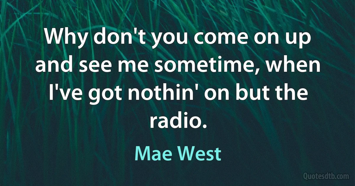 Why don't you come on up and see me sometime, when I've got nothin' on but the radio. (Mae West)