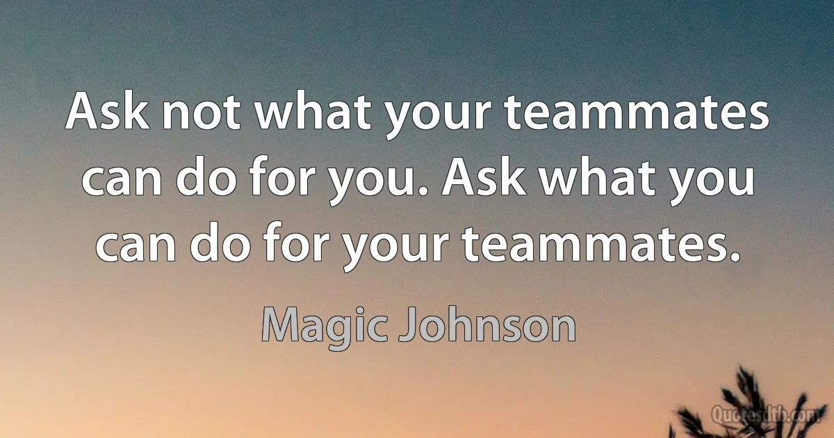 Ask not what your teammates can do for you. Ask what you can do for your teammates. (Magic Johnson)