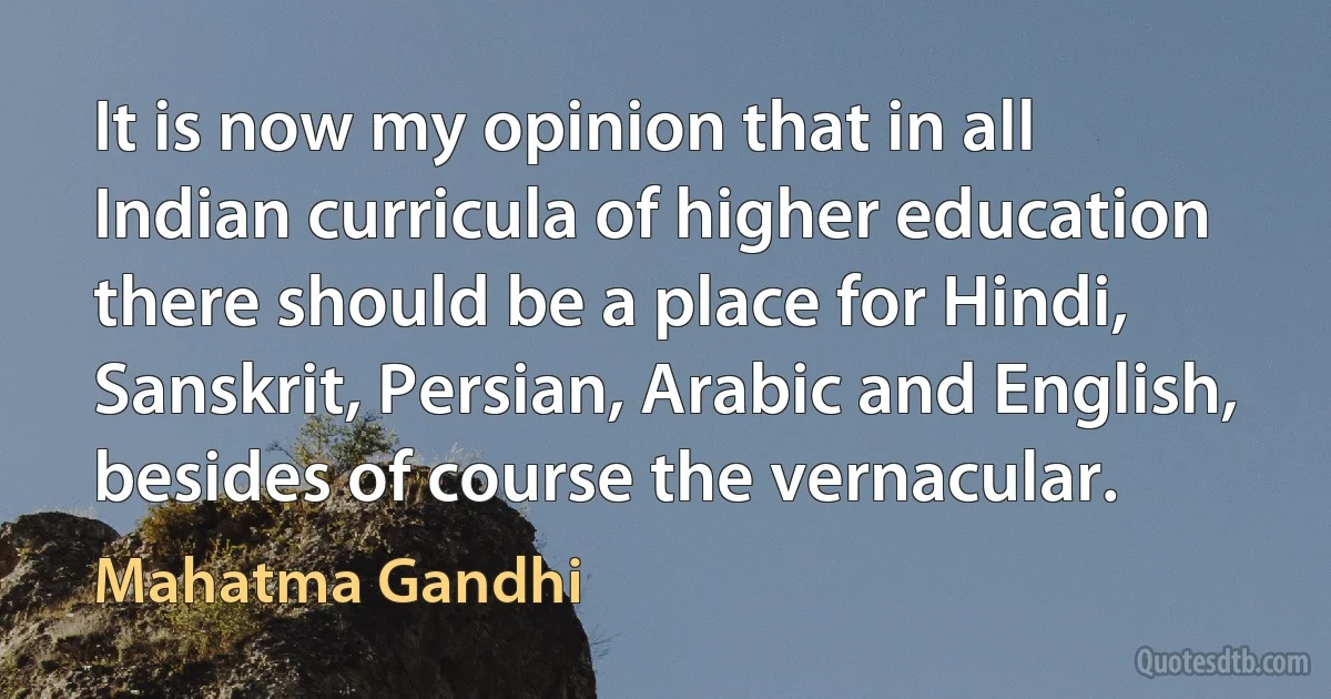 It is now my opinion that in all Indian curricula of higher education there should be a place for Hindi, Sanskrit, Persian, Arabic and English, besides of course the vernacular. (Mahatma Gandhi)