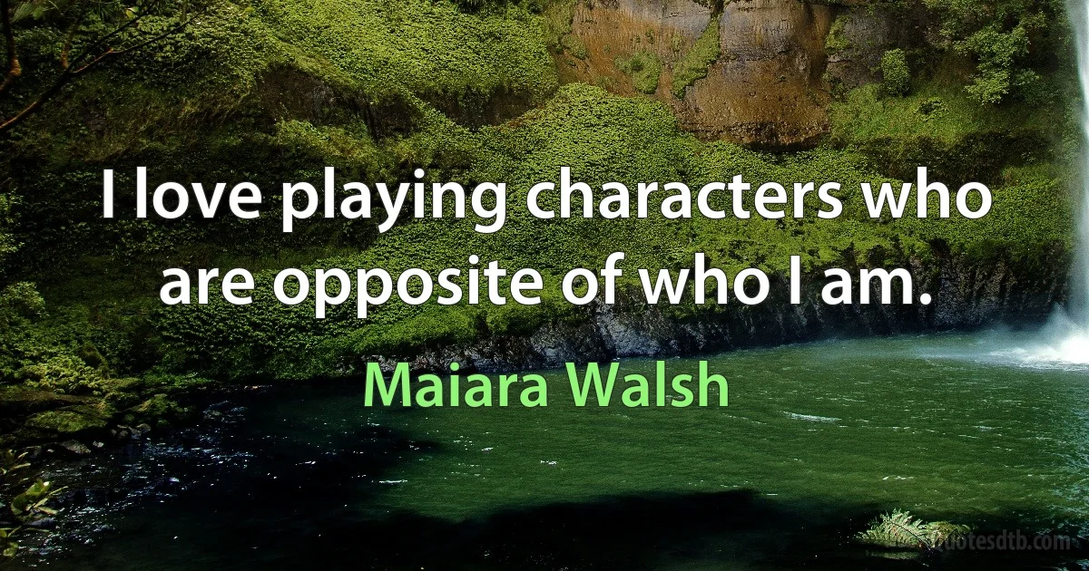 I love playing characters who are opposite of who I am. (Maiara Walsh)