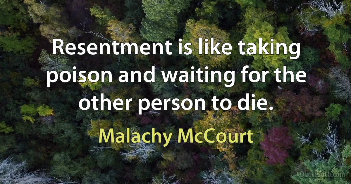 Resentment is like taking poison and waiting for the other person to die. (Malachy McCourt)