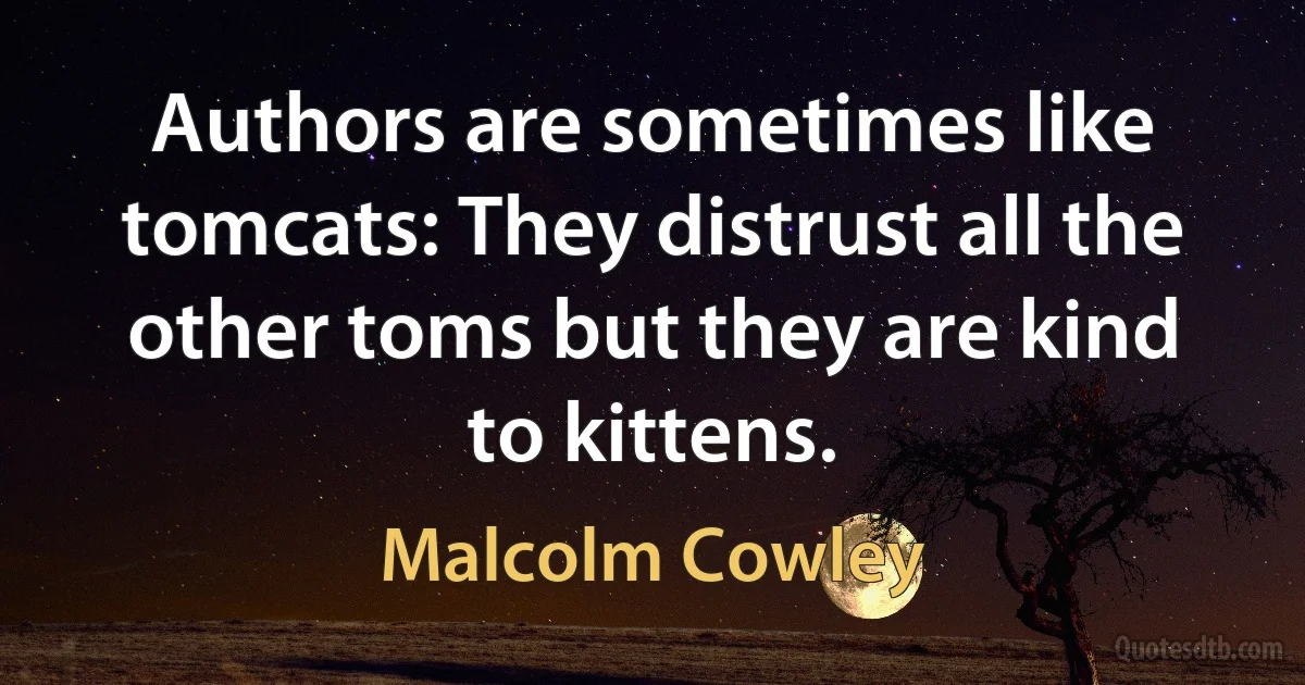 Authors are sometimes like tomcats: They distrust all the other toms but they are kind to kittens. (Malcolm Cowley)