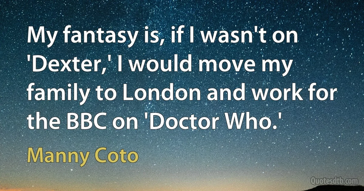 My fantasy is, if I wasn't on 'Dexter,' I would move my family to London and work for the BBC on 'Doctor Who.' (Manny Coto)