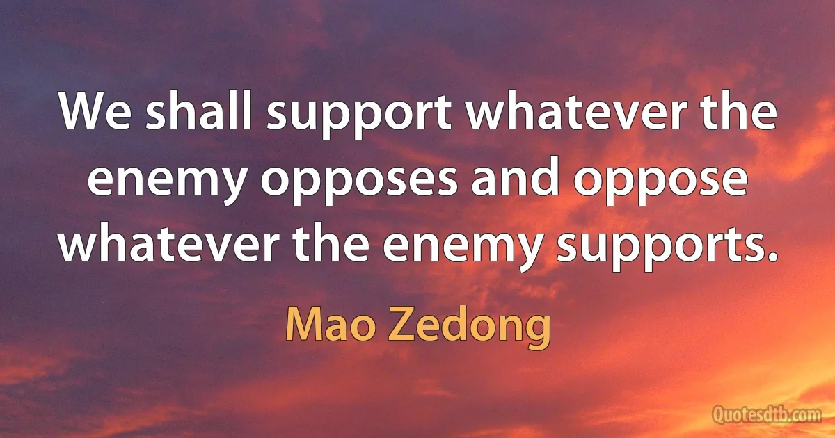 We shall support whatever the enemy opposes and oppose whatever the enemy supports. (Mao Zedong)