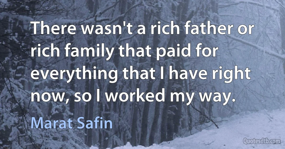 There wasn't a rich father or rich family that paid for everything that I have right now, so I worked my way. (Marat Safin)