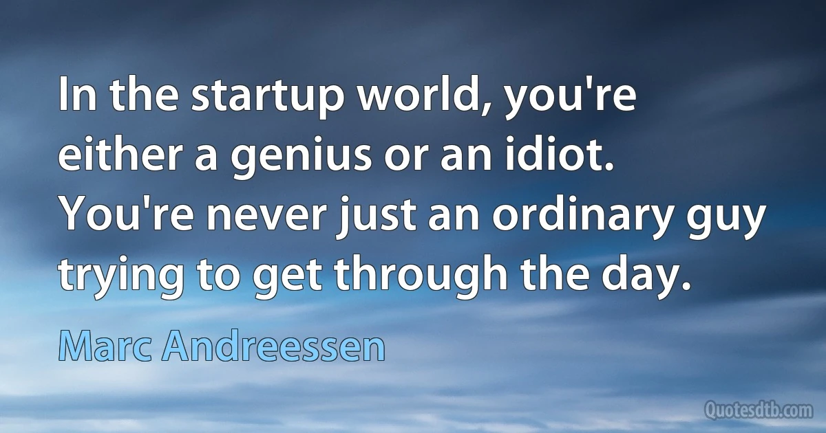 In the startup world, you're either a genius or an idiot. You're never just an ordinary guy trying to get through the day. (Marc Andreessen)