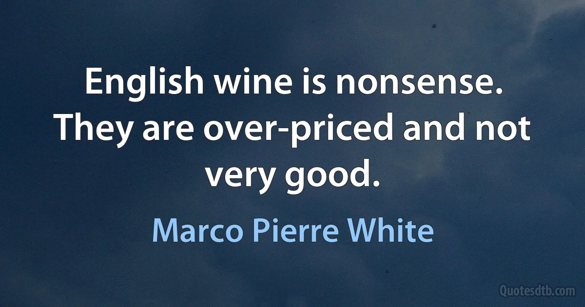 English wine is nonsense. They are over-priced and not very good. (Marco Pierre White)