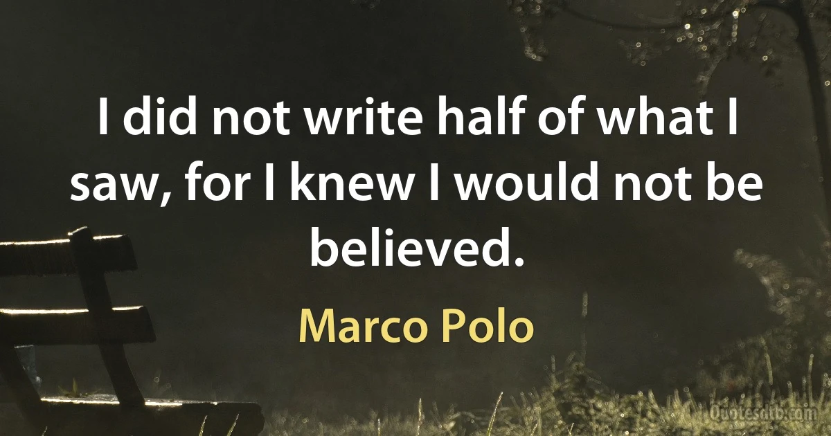 I did not write half of what I saw, for I knew I would not be believed. (Marco Polo)