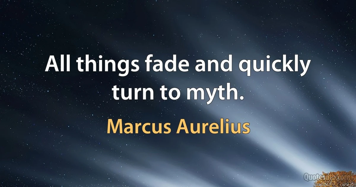 All things fade and quickly turn to myth. (Marcus Aurelius)