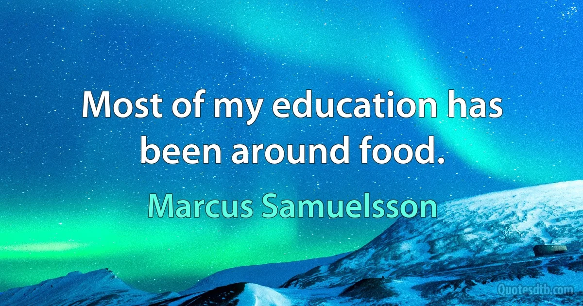 Most of my education has been around food. (Marcus Samuelsson)