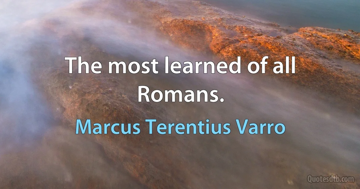 The most learned of all Romans. (Marcus Terentius Varro)