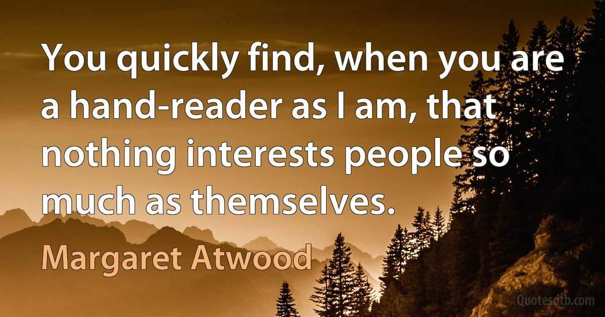 You quickly find, when you are a hand-reader as I am, that nothing interests people so much as themselves. (Margaret Atwood)