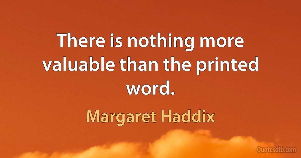 There is nothing more valuable than the printed word. (Margaret Haddix)