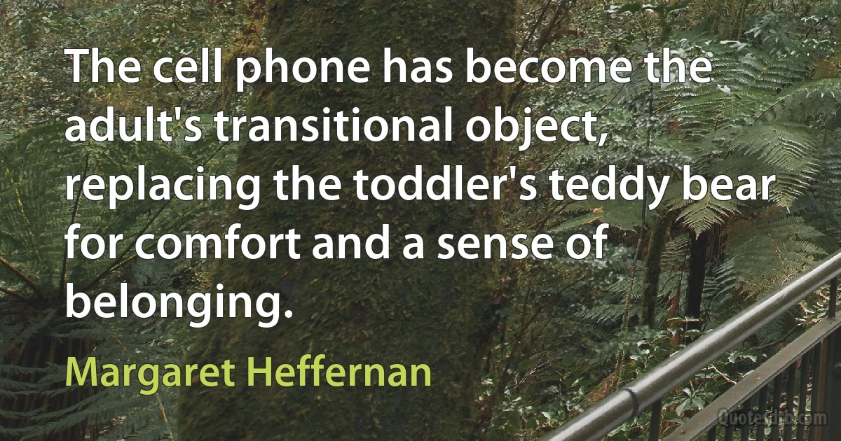 The cell phone has become the adult's transitional object, replacing the toddler's teddy bear for comfort and a sense of belonging. (Margaret Heffernan)