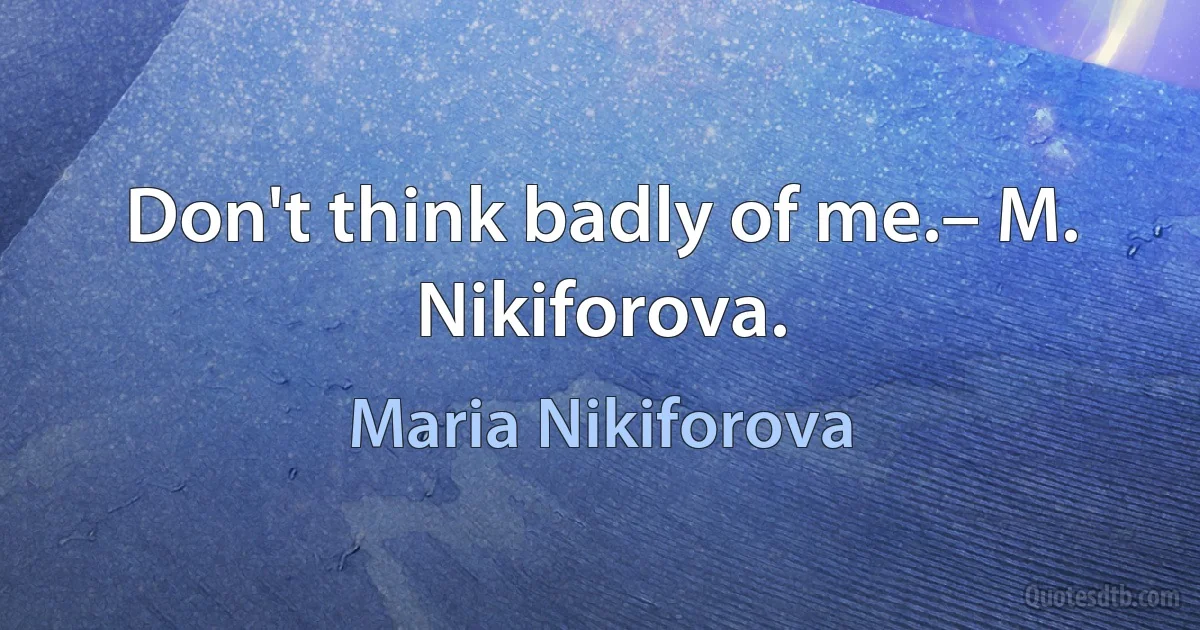 Don't think badly of me.– M. Nikiforova. (Maria Nikiforova)