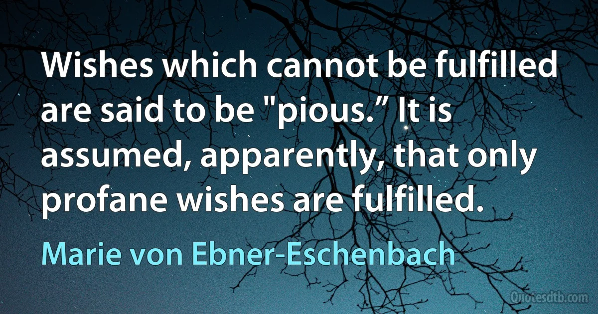 Wishes which cannot be fulfilled are said to be "pious.” It is assumed, apparently, that only profane wishes are fulfilled. (Marie von Ebner-Eschenbach)