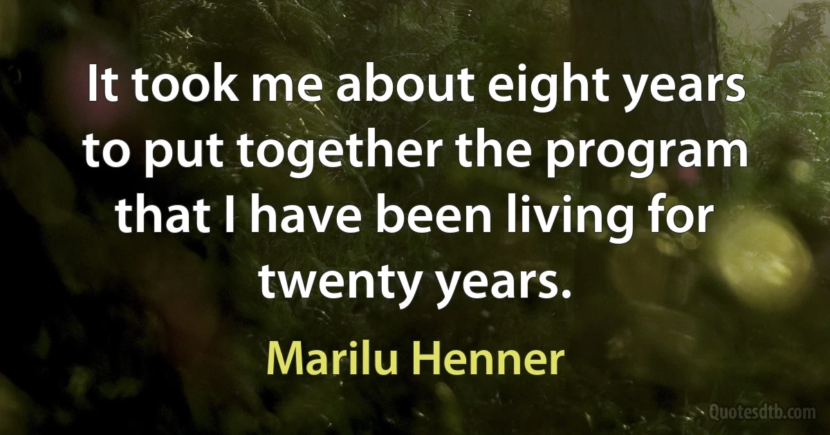 It took me about eight years to put together the program that I have been living for twenty years. (Marilu Henner)