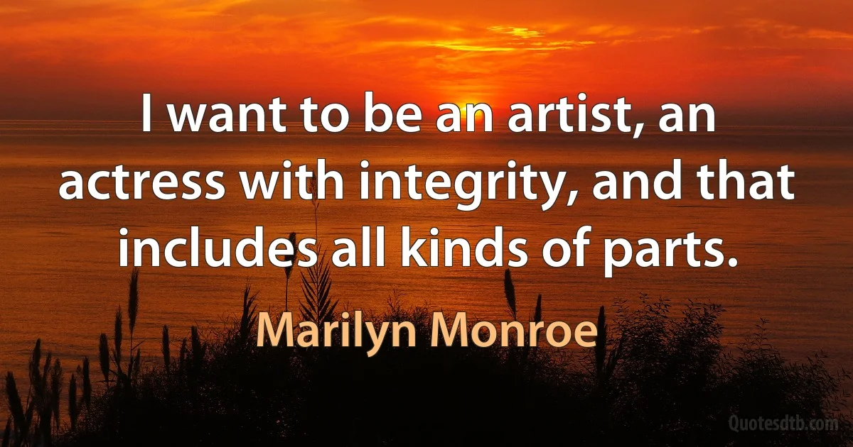 I want to be an artist, an actress with integrity, and that includes all kinds of parts. (Marilyn Monroe)