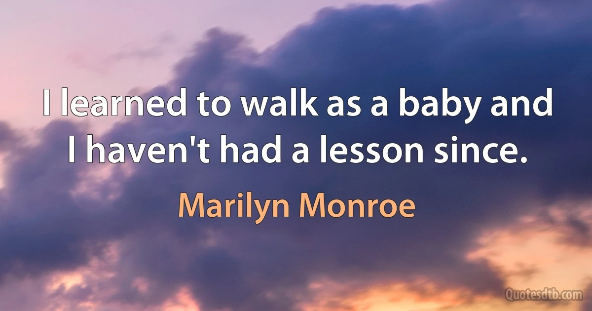 I learned to walk as a baby and I haven't had a lesson since. (Marilyn Monroe)