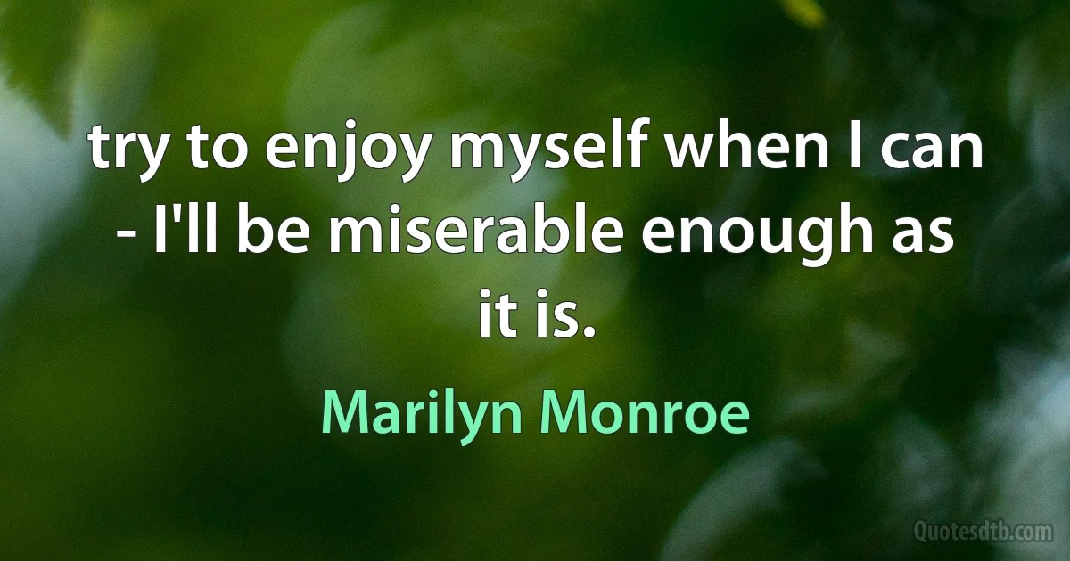 try to enjoy myself when I can - I'll be miserable enough as it is. (Marilyn Monroe)