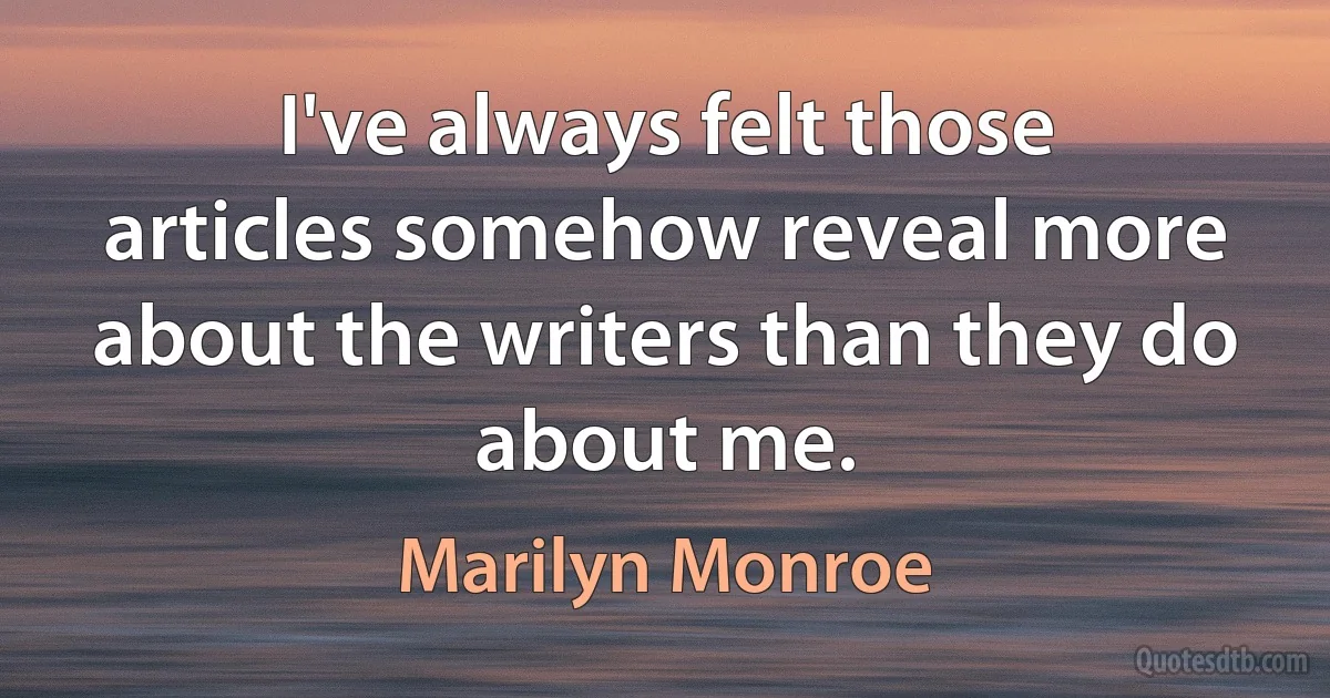 I've always felt those articles somehow reveal more about the writers than they do about me. (Marilyn Monroe)