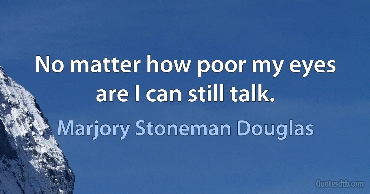 No matter how poor my eyes are I can still talk. (Marjory Stoneman Douglas)