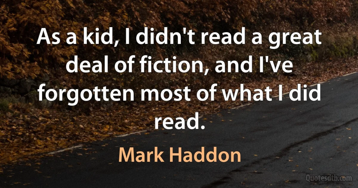 As a kid, I didn't read a great deal of fiction, and I've forgotten most of what I did read. (Mark Haddon)