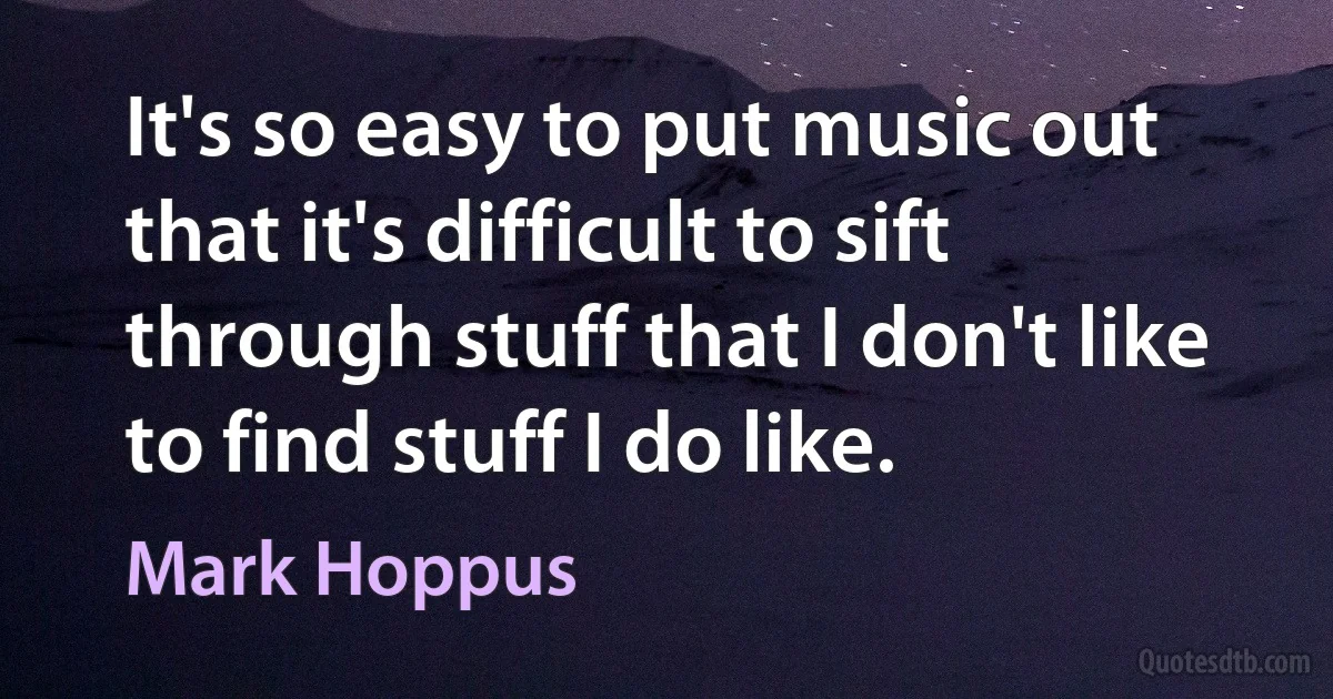 It's so easy to put music out that it's difficult to sift through stuff that I don't like to find stuff I do like. (Mark Hoppus)