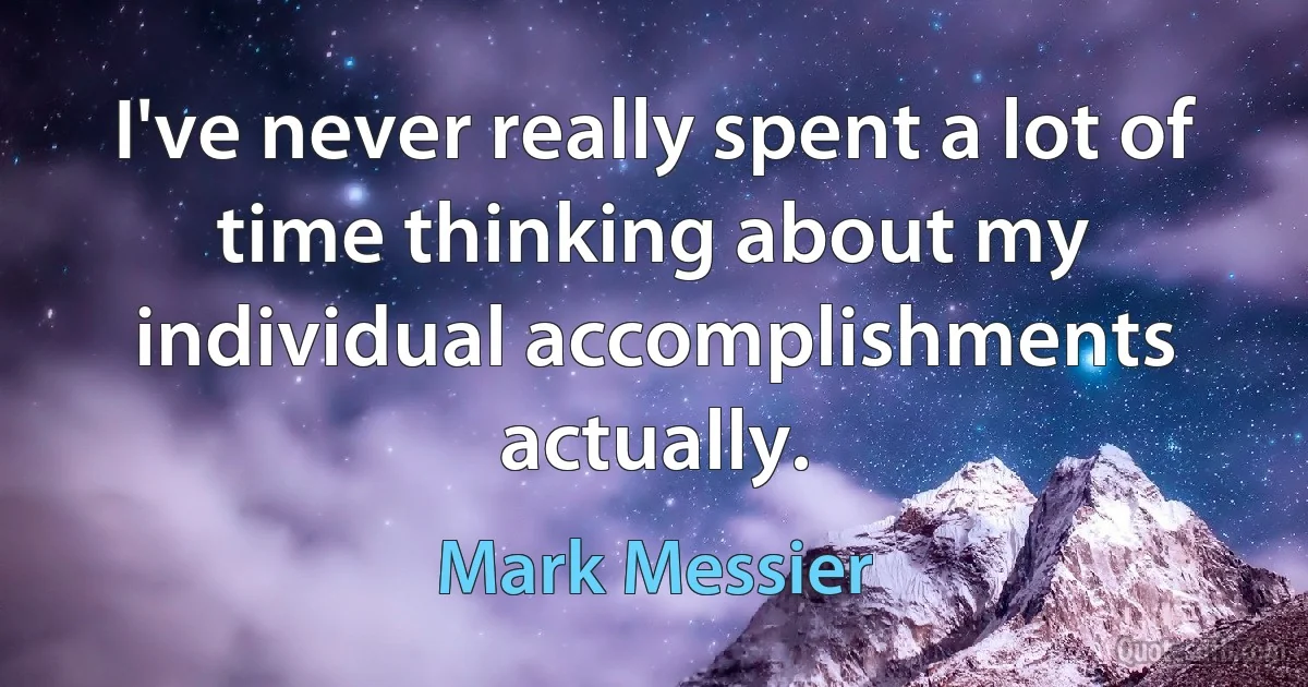 I've never really spent a lot of time thinking about my individual accomplishments actually. (Mark Messier)