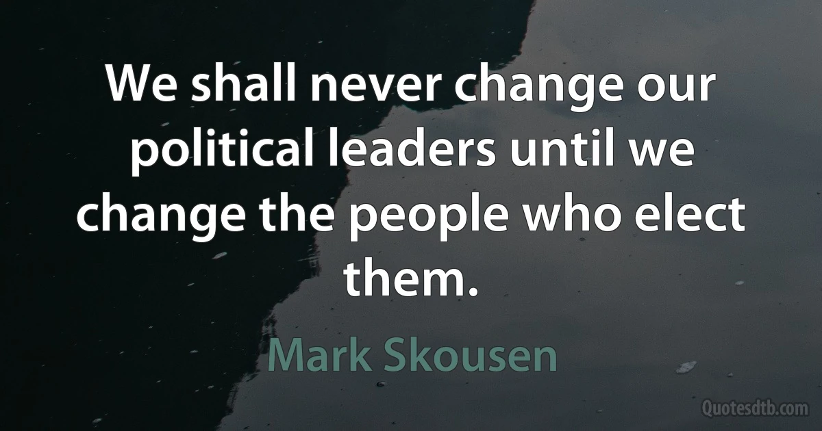 We shall never change our political leaders until we change the people who elect them. (Mark Skousen)