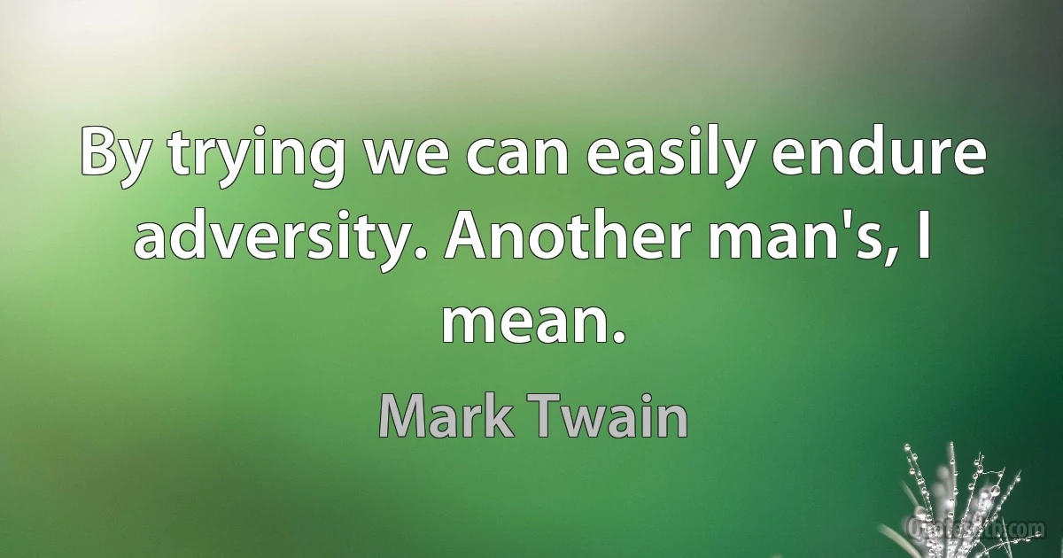 By trying we can easily endure adversity. Another man's, I mean. (Mark Twain)