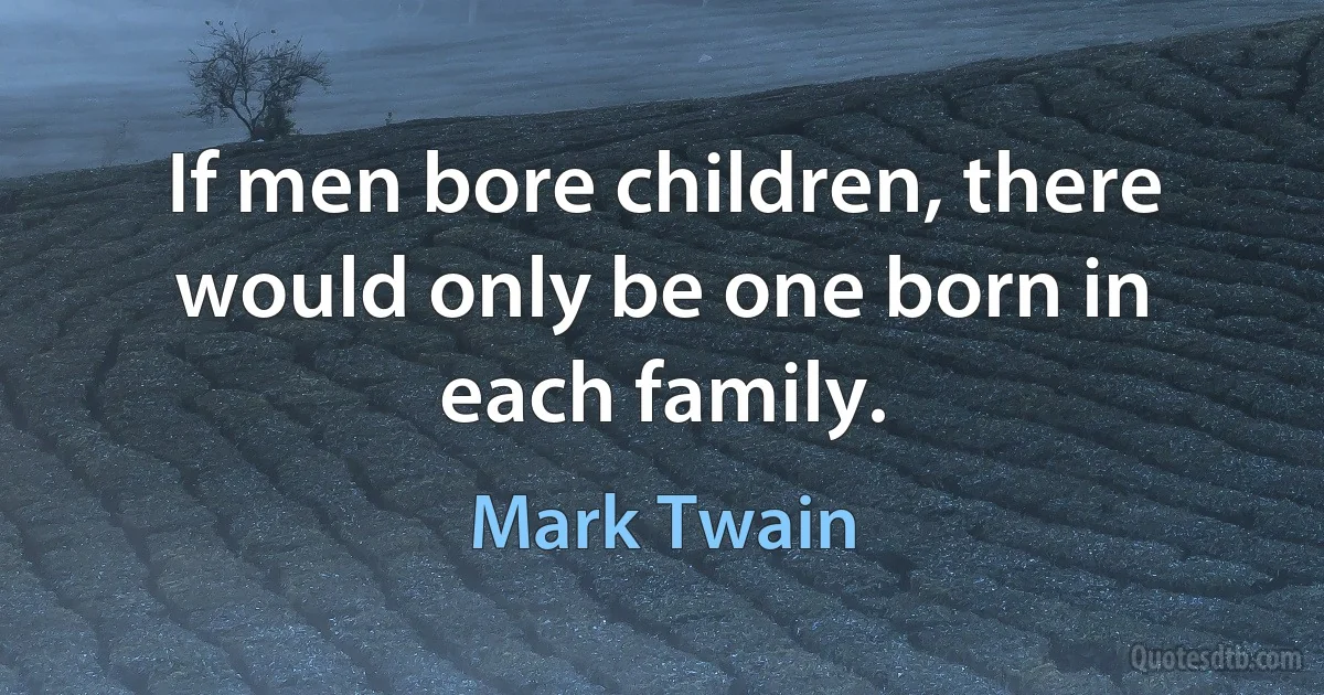 If men bore children, there would only be one born in each family. (Mark Twain)