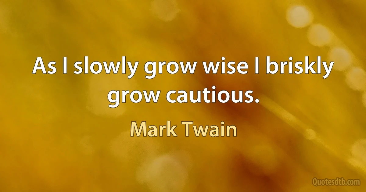 As I slowly grow wise I briskly grow cautious. (Mark Twain)